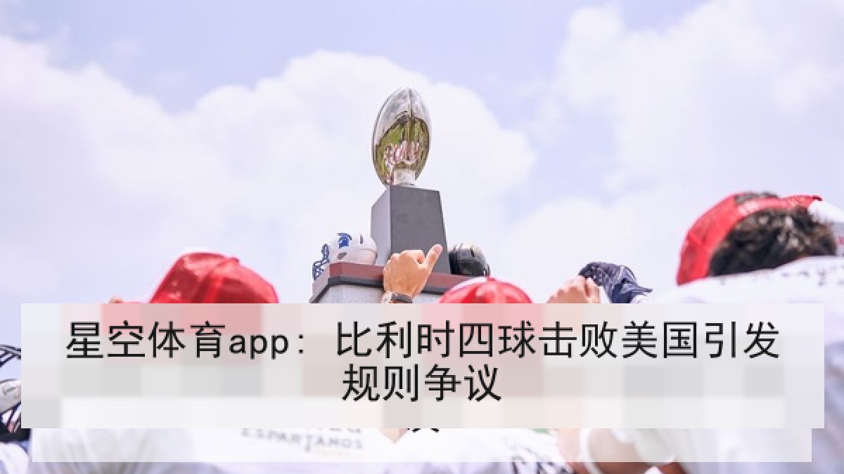 星空体育app: 比利时四球击败美国引发规则争议