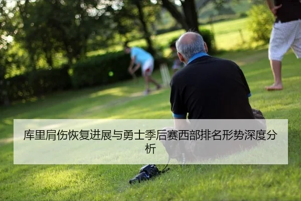 库里肩伤恢复进展与勇士季后赛西部排名形势深度分析
