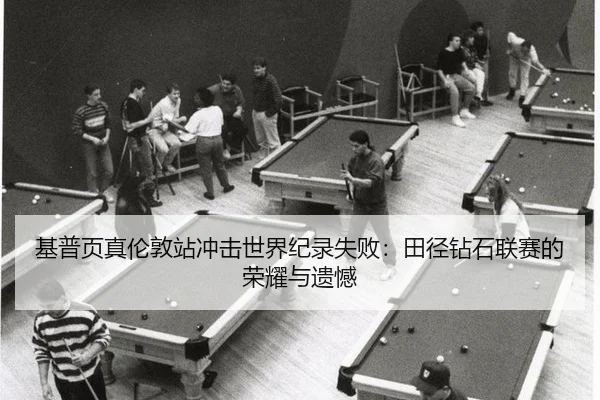 基普页真伦敦站冲击世界纪录失败：田径钻石联赛的荣耀与遗憾