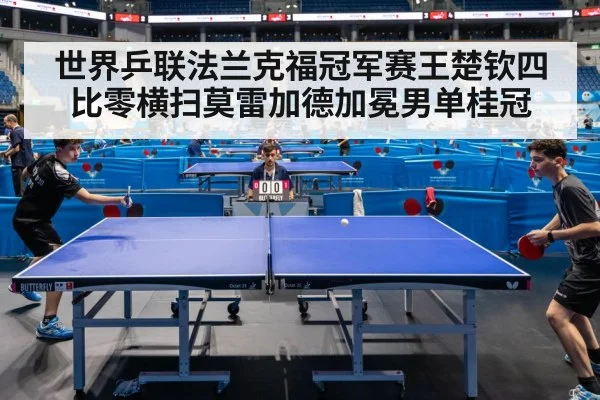 世界乒联法兰克福冠军赛王楚钦四比零横扫莫雷加德加冕男单桂冠