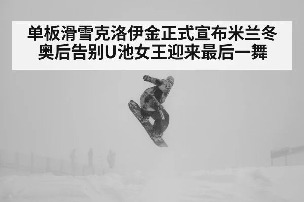 单板滑雪克洛伊金正式宣布米兰冬奥后告别U池女王迎来最后一舞
