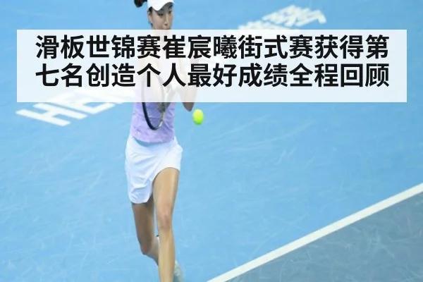 滑板世锦赛崔宸曦街式赛获得第七名创造个人最好成绩全程回顾