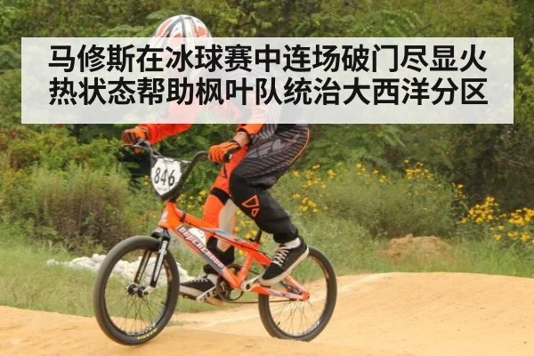 马修斯在冰球赛中连场破门尽显火热状态帮助枫叶队统治大西洋分区