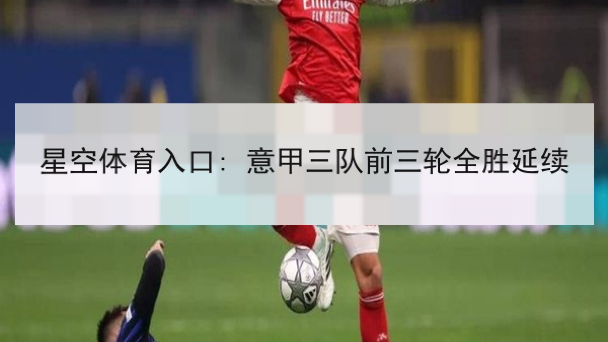 星空体育入口: 意甲三队前三轮全胜延续 星空体育入口: 意甲三队前三轮全胜延续