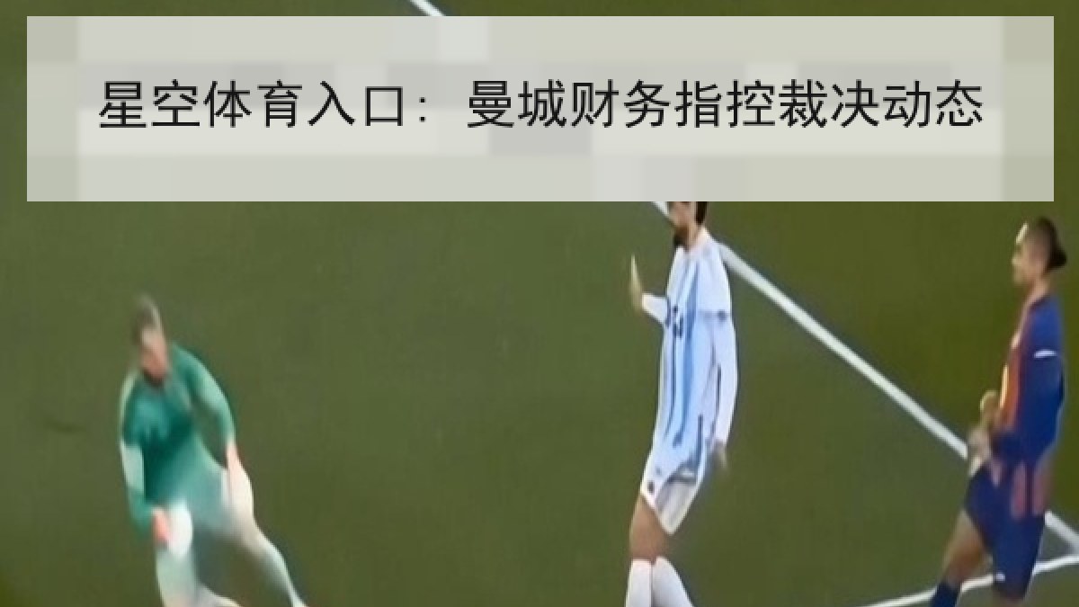 星空体育入口: 曼城财务指控裁决动态 星空体育入口: 曼城财务指控裁决动态