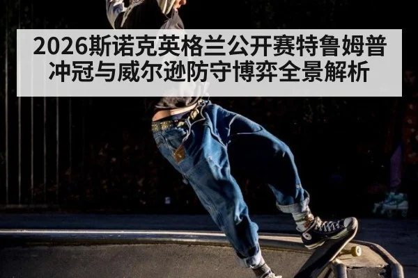 2026斯诺克英格兰公开赛特鲁姆普冲冠与威尔逊防守博弈全景解析